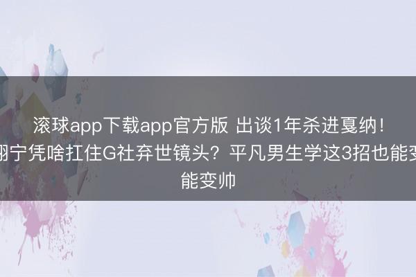 滚球app下载app官方版 出谈1年杀进戛纳！田栩宁凭啥扛住G社弃世镜头？平凡男生学这3招也能变帅