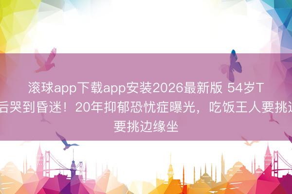 滚球app下载app安装2026最新版 54岁TVB视后哭到昏迷！20年抑郁恐忧症曝光，吃饭王人要挑边缘坐
