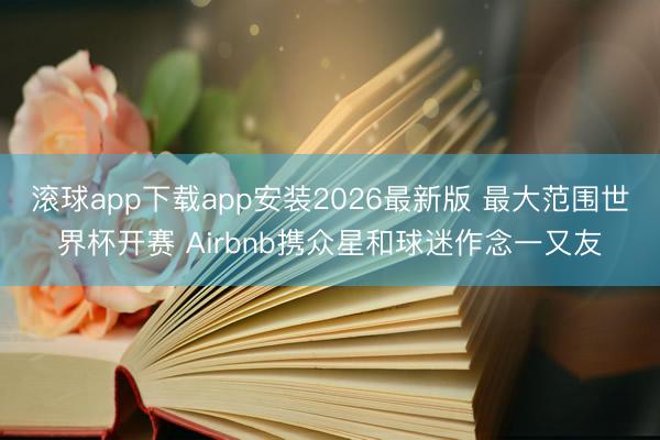 滚球app下载app安装2026最新版 最大范围世界杯开赛 Airbnb携众星和球迷作念一又友
