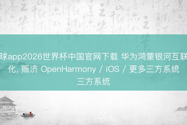滚球app2026世界杯中国官网下载 华为鸿蒙银河互联进化， 赈济 OpenHarmony / iOS / 更多三方系统