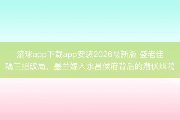 滚球app下载app安装2026最新版 盛老佳耦三招破局，墨兰嫁入永昌侯府背后的潜伏纠葛