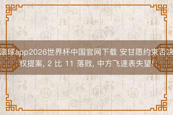 滚球app2026世界杯中国官网下载 安甘愿约束否决权提案， 2 比 11 落败， 中方飞速表失望!
