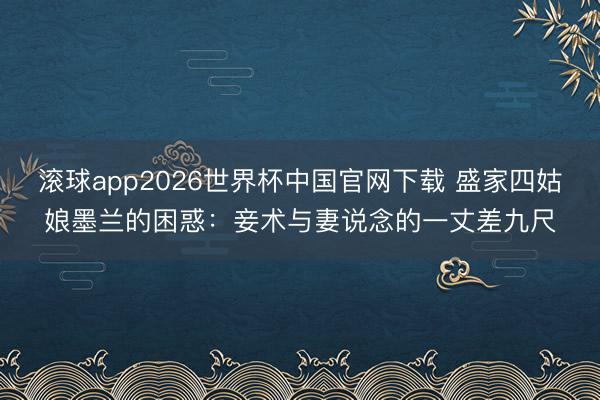 滚球app2026世界杯中国官网下载 盛家四姑娘墨兰的困惑：妾术与妻说念的一丈差九尺