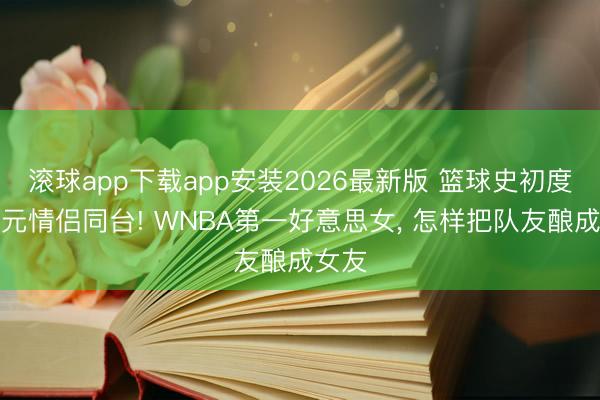 滚球app下载app安装2026最新版 篮球史初度双状元情侣同台! WNBA第一好意思女， 怎样把队友酿成女友