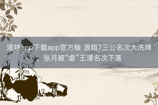 滚球app下载app官方版 浪姐7三公名次大洗牌，张月被“虐”王濛名次下落