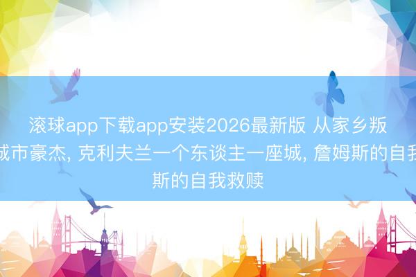 滚球app下载app安装2026最新版 从家乡叛徒到城市豪杰， 克利夫兰一个东谈主一座城， 詹姆斯的自我救赎