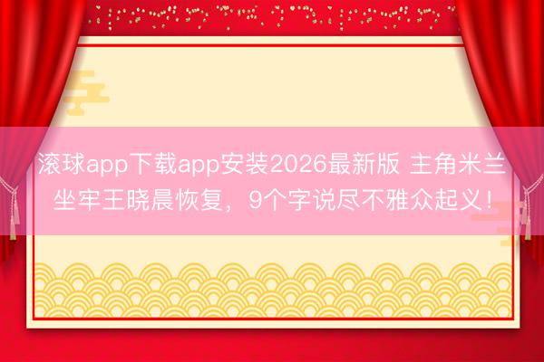 滚球app下载app安装2026最新版 主角米兰坐牢王晓晨恢复，9个字说尽不雅众起义！