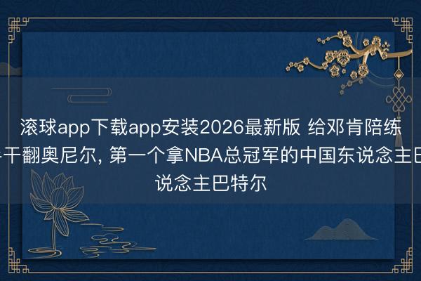 滚球app下载app安装2026最新版 给邓肯陪练， 单手干翻奥尼尔， 第一个拿NBA总冠军的中国东说念主巴特尔