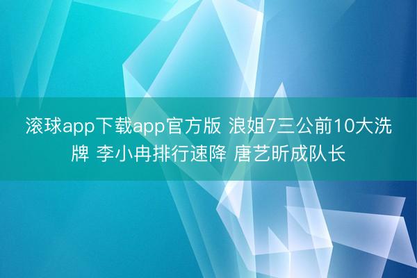 滚球app下载app官方版 浪姐7三公前10大洗牌 李小冉排行速降 唐艺昕成队长
