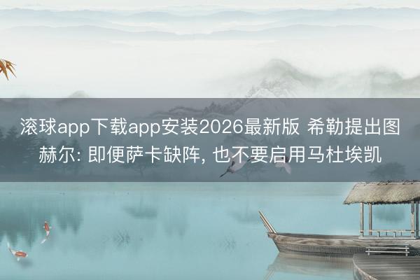 滚球app下载app安装2026最新版 希勒提出图赫尔: 即便萨卡缺阵， 也不要启用马杜埃凯