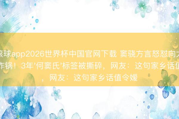 滚球app2026世界杯中国官网下载 窦骁方言怒怼向太全网炸锅！3年'何窦氏'标签被撕碎，网友：这句家乡话值令嫒