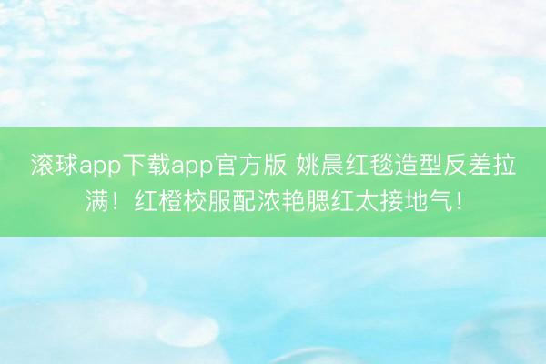 滚球app下载app官方版 姚晨红毯造型反差拉满!红橙校服配浓艳腮红太接地气!