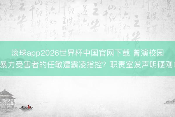 滚球app2026世界杯中国官网下载 曾演校园暴力受害者的任敏遭霸凌指控？职责室发声明硬刚！