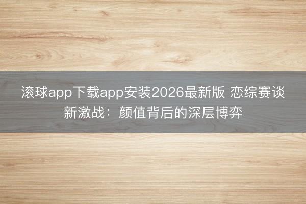 滚球app下载app安装2026最新版 恋综赛谈新激战:颜值背后的深层博弈