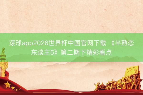 滚球app2026世界杯中国官网下载 《半熟恋东谈主5》第二期下精彩看点