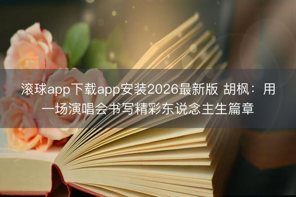 滚球app下载app安装2026最新版 胡枫：用一场演唱会书写精彩东说念主生篇章