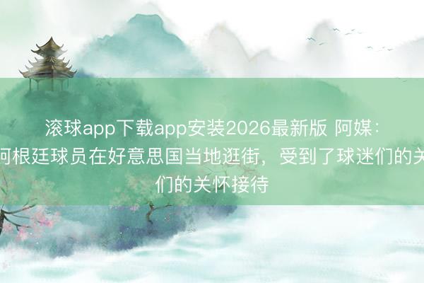 滚球app下载app安装2026最新版 阿媒：帕斯等阿根廷球员在好意思国当地逛街，受到了球迷们的关怀接待