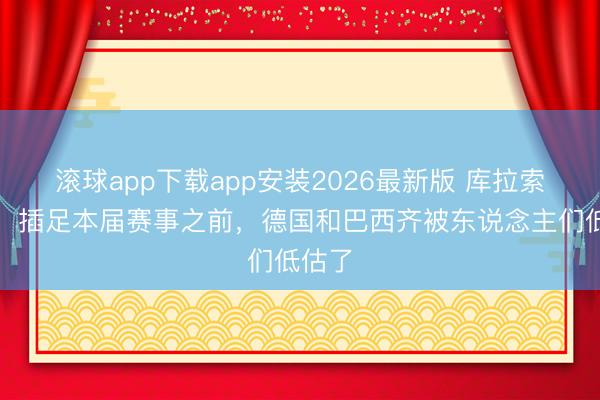 滚球app下载app安装2026最新版 库拉索主帅：插足本届赛事之前，德国和巴西齐被东说念主们低估了