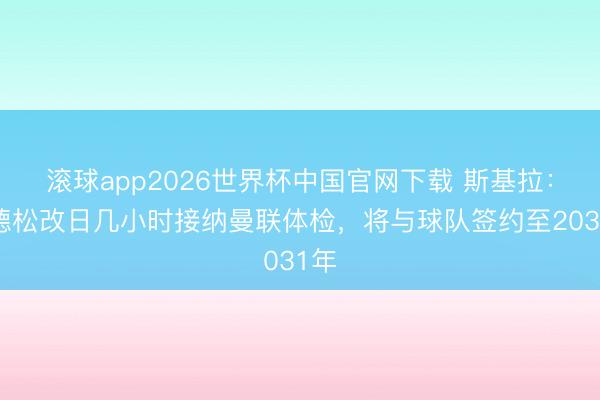 滚球app2026世界杯中国官网下载 斯基拉：埃德松改日几小时接纳曼联体检，将与球队签约至2031年