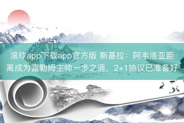 滚球app下载app官方版 斯基拉：阿韦洛亚距离成为富勒姆主帅一步之遥，2+1协议已准备好