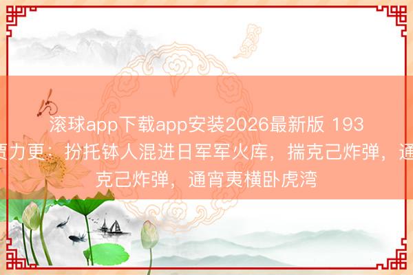 滚球app下载app安装2026最新版 1938年孤胆铁汉贾力更:扮托钵人混进日军军火库,揣克己炸弹,通宵夷横卧虎湾