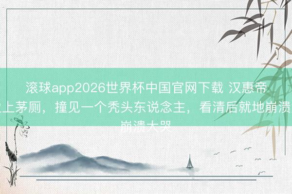 滚球app2026世界杯中国官网下载 汉惠帝刘盈上茅厕，撞见一个秃头东说念主，看清后就地崩溃大哭