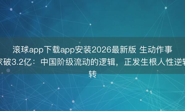 滚球app下载app安装2026最新版 生动作事家破3.2亿：中国阶级流动的逻辑，正发生根人性逆转