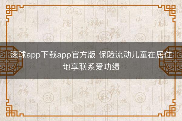滚球app下载app官方版 保险流动儿童在居住地享联系爱功绩
