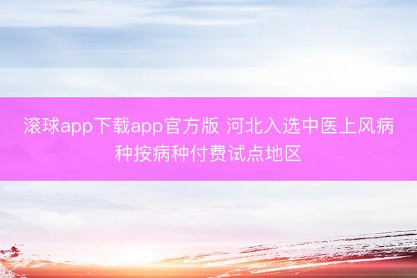 滚球app下载app官方版 河北入选中医上风病种按病种付费试点地区