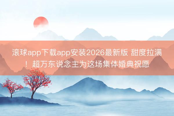 滚球app下载app安装2026最新版 甜度拉满！超万东说念主为这场集体婚典祝愿