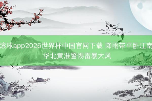 滚球app2026世界杯中国官网下载 降雨带平卧江南 华北黄淮警惕雷暴大风