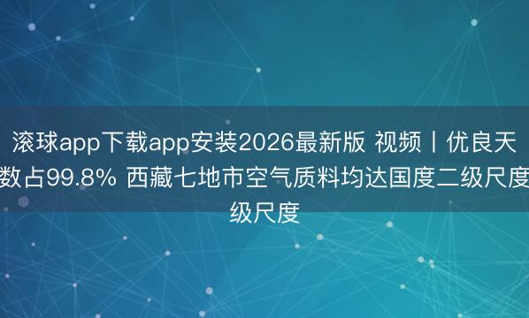 滚球app下载app安装2026最新版 视频丨优良天数占99.8% 西藏七地市空气质料均达国度二级尺度