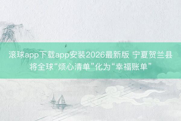 滚球app下载app安装2026最新版 宁夏贺兰县将全球“烦心清单”化为“幸福账单”