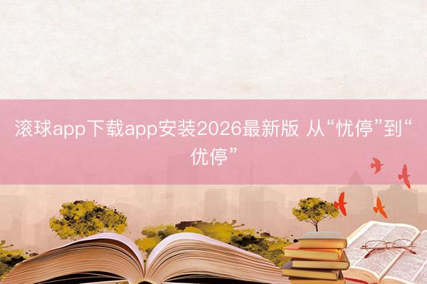 滚球app下载app安装2026最新版 从“忧停”到“优停”