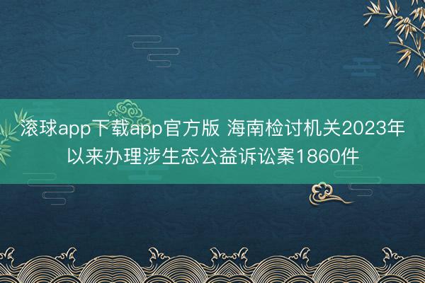 滚球app下载app官方版 海南检讨机关2023年以来办理涉生态公益诉讼案1860件