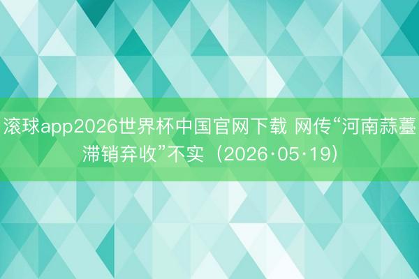 滚球app2026世界杯中国官网下载 网传“河南蒜薹滞销弃收”不实（2026·05·19）