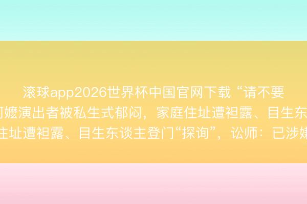 滚球app2026世界杯中国官网下载 “请不要再惊扰阿嬷了！”84岁阿嬷演出者被私生式郁闷，家庭住址遭袒露、目生东谈主登门“探询”，讼师：已涉嫌犯法