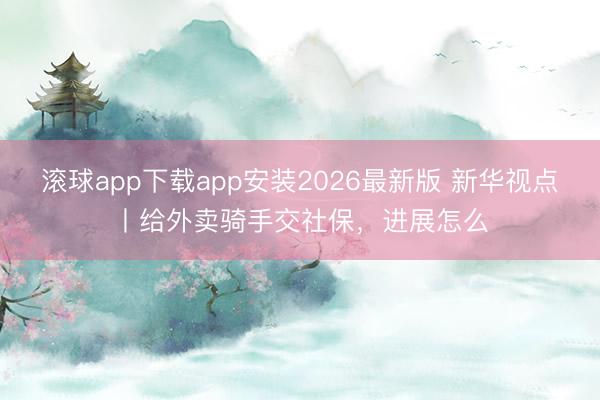 滚球app下载app安装2026最新版 新华视点丨给外卖骑手交社保,进展怎么