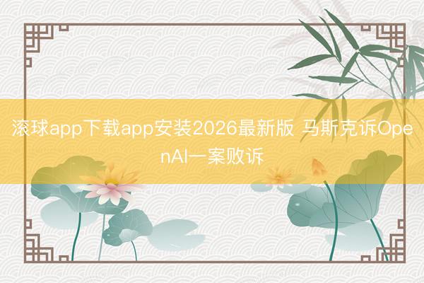 滚球app下载app安装2026最新版 马斯克诉OpenAI一案败诉