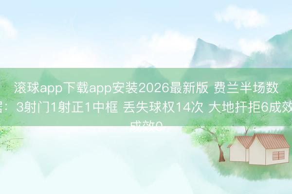 滚球app下载app安装2026最新版 费兰半场数据：3射门1射正1中框 丢失球权14次 大地扞拒6成效0