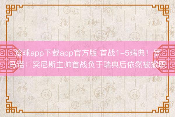 滚球app下载app官方版 首战1-5瑞典！罗马诺：突尼斯主帅首战负于瑞典后依然被撤职