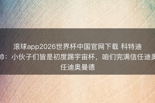 滚球app2026世界杯中国官网下载 科特迪瓦主帅：小伙子们皆是初度踢宇宙杯，咱们完满信任迪奥曼德