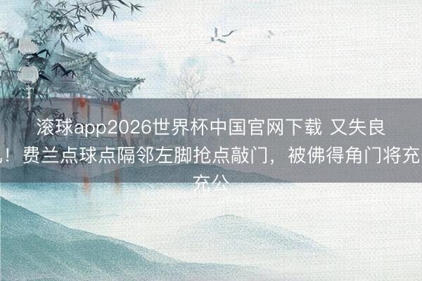 滚球app2026世界杯中国官网下载 又失良机！费兰点球点隔邻左脚抢点敲门，被佛得角门将充公
