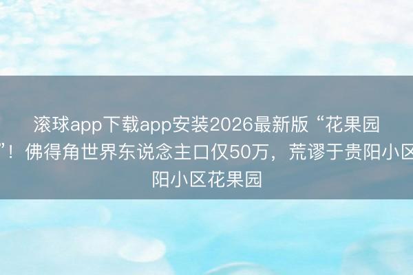 滚球app下载app安装2026最新版 “花果园小区队”！佛得角世界东说念主口仅50万，荒谬于贵阳小区花果园