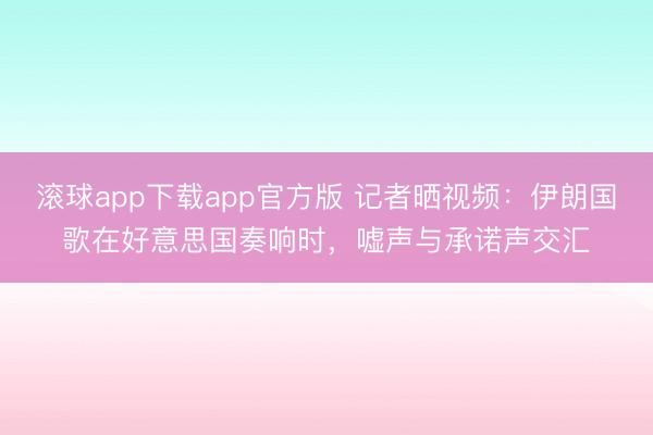滚球app下载app官方版 记者晒视频：伊朗国歌在好意思国奏响时，嘘声与承诺声交汇