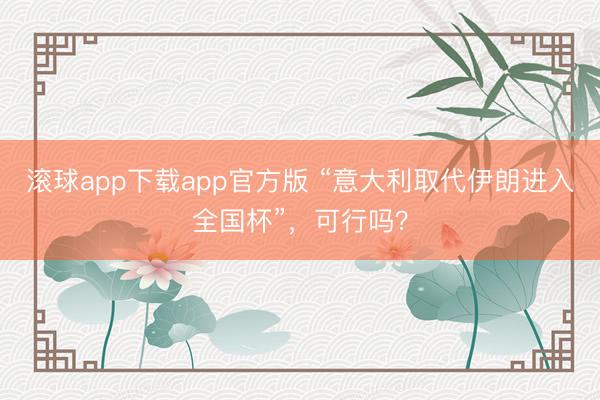 滚球app下载app官方版 “意大利取代伊朗进入全国杯”，可行吗？