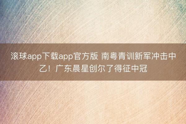 滚球app下载app官方版 南粤青训新军冲击中乙！广东晨星创尔了得征中冠