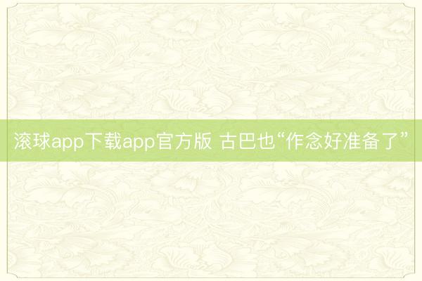 滚球app下载app官方版 古巴也“作念好准备了”