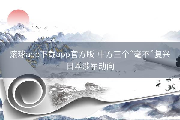 滚球app下载app官方版 中方三个“毫不”复兴日本涉军动向