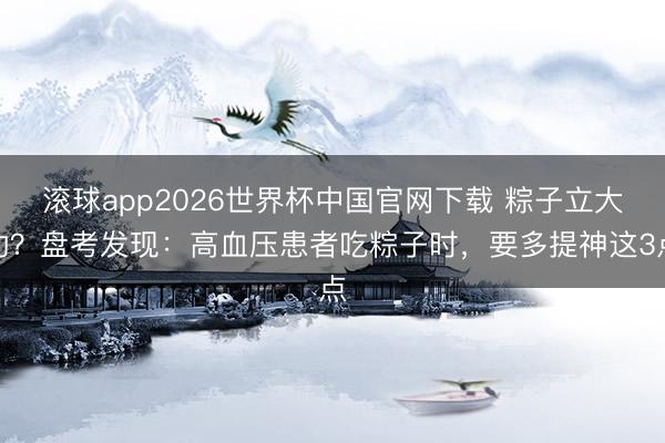 滚球app2026世界杯中国官网下载 粽子立大功？盘考发现：高血压患者吃粽子时，要多提神这3点